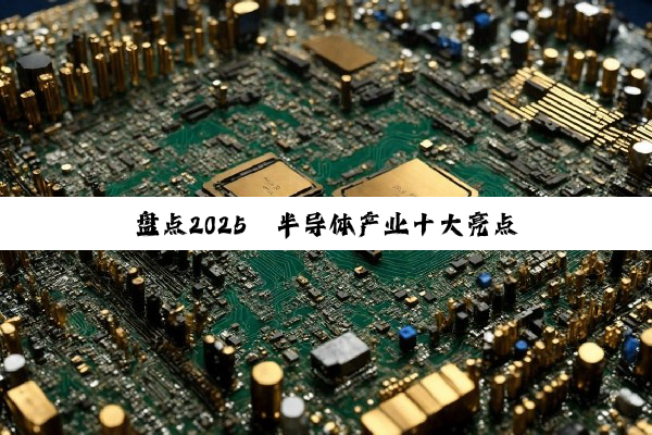 盘点2025丨半导体产业十大亮点